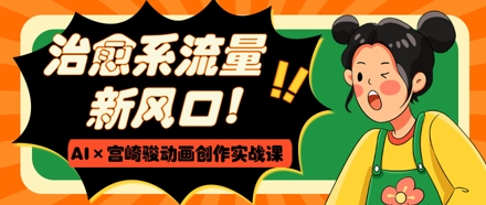 治愈系流量新风口，AI+宫崎骏动画创作实战课，从0到1打造爆款视频_中创网,自媒体短视频教学_网创项目_网络创业无忧资源网