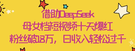 借助DeepSeek，母女档短视频十天爆红，粉丝破18W，日收入轻松几张_中创网,自媒体短视频教学_网创项目_网络创业无忧资源网
