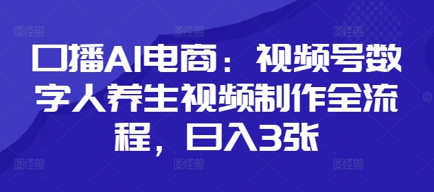 口播AI电商：视频号数字人养生视频制作全流程，日入3张_中创网,自媒体短视频教学_网创项目_网络创业无忧资源网