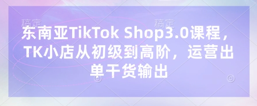 东南亚TikTok Shop3.0课程，TK小店​从初级到高阶，运营出单干货输出_中创网,自媒体短视频教学_网创项目_网络创业无忧资源网