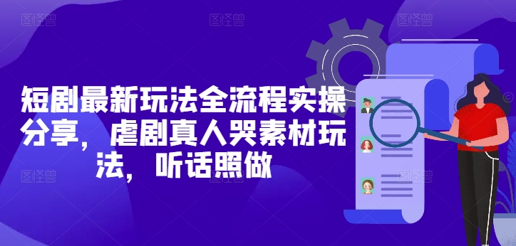 短剧最新玩法全流程实操分享，虐剧真人哭素材玩法，听话照做_中创网,自媒体短视频教学_网创项目_网络创业无忧资源网