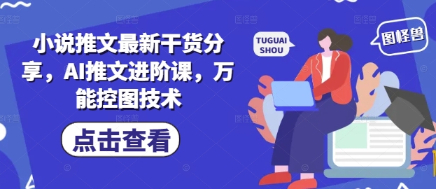 小说推文最新干货分享，AI推文进阶课，万能控图技术_中创网,自媒体短视频教学_网创项目_网络创业无忧资源网