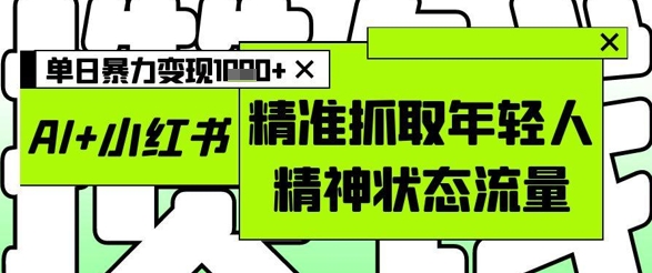 AI+小红书图文，精准抓取年轻人精神状态流量，单日暴力变现多张_中创网,自媒体短视频教学_网创项目_网络创业无忧资源网