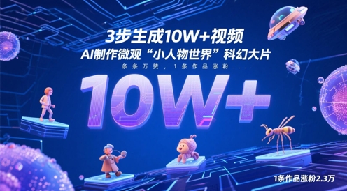 3步生成10W+视频，AI制作微观“小人物世界”科幻大片，条条万赞，1条作品涨粉2.3W_中创网,自媒体短视频教学_网创项目_网络创业无忧资源网