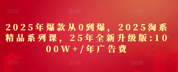 2025年爆款从0到爆，2025淘系精品系列课，25年全新升级版：1000W+1年广告费_中创网,自媒体短视频教学_网创项目_网络创业无忧资源网
