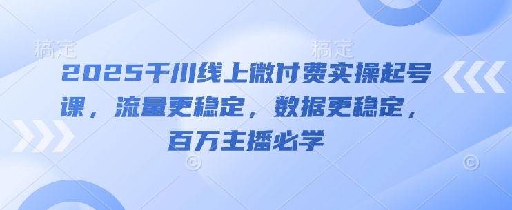 2025千川线上微付费实操起号课，流量更稳定，数据更稳定，百万主播必学_中创网,自媒体短视频教学_网创项目_网络创业无忧资源网