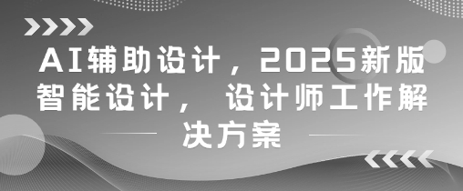 AI辅助设计，2025新版智能设计， 设计师工作解决方案_中创网,自媒体短视频教学_网创项目_网络创业无忧资源网