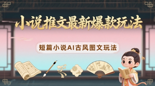 小说推文最新爆款玩法，短篇小说AI古风图文玩法_中创网,自媒体短视频教学_网创项目_网络创业无忧资源网