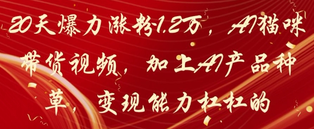 20天爆力涨粉1.2W，AI猫咪带货视频，加上AI产品种草，变现能力杠杠的_中创网,自媒体短视频教学_网创项目_网络创业无忧资源网