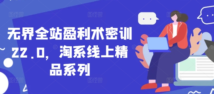 无界全站盈利术密训22.0，淘系线上精品系列_中创网,自媒体短视频教学_网创项目_网络创业无忧资源网