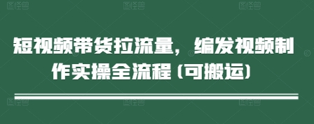 短视频带货拉流量，编发视频制作实操全流程(可搬运)_中创网,自媒体短视频教学_网创项目_网络创业无忧资源网