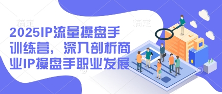 2025IP流量操盘手训练营，深入剖析商业IP操盘手职业发展（更新）_中创网,自媒体短视频教学_网创项目_网络创业无忧资源网