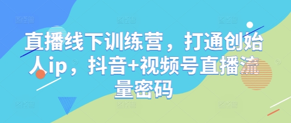 直播线下训练营，打通创始人ip，抖音+视频号直播流量密码_中创网,自媒体短视频教学_网创项目_网络创业无忧资源网