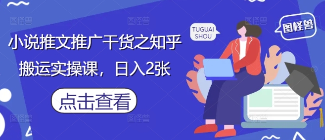 小说推文推广干货之知乎搬运实操课，日入2张_中创网,自媒体短视频教学_网创项目_网络创业无忧资源网