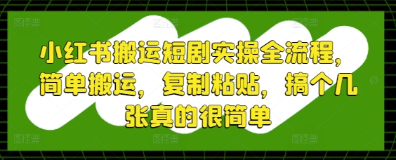 小红书搬运短剧实操全流程，简单搬运，复制粘贴，搞个几张真的很简单_中创网,自媒体短视频教学_网创项目_网络创业无忧资源网