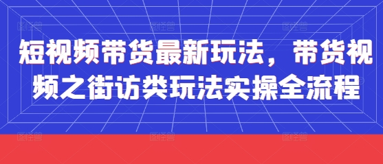 短视频带货最新玩法，带货视频之街访类玩法实操全流程_中创网,自媒体短视频教学_网创项目_网络创业无忧资源网