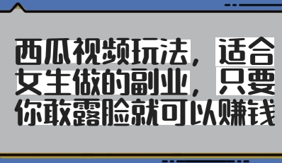 西瓜视频玩法，适合女生做的副业，只要你敢露脸就有收益_中创网,自媒体短视频教学_网创项目_网络创业无忧资源网