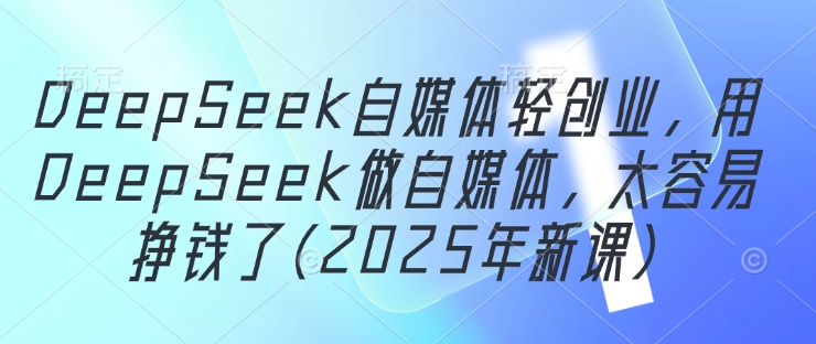 DeepSeek自媒体轻创业，用DeepSeek做自媒体，太容易挣钱了(2025年新课)_中创网,自媒体短视频教学_网创项目_网络创业无忧资源网