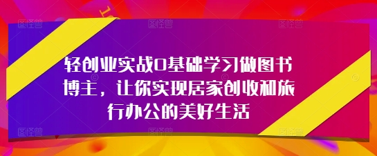 轻创业实战0基础学习做图书博主，让你实现居家创收和旅行办公的美好生活_中创网,自媒体短视频教学_网创项目_网络创业无忧资源网