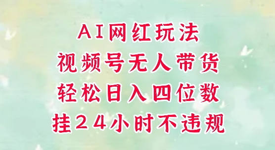 视频号无人直播带货，手机一挂自动爆单，AI网红玩法，带你解放双手，轻松日入四位数_中创网,自媒体短视频教学_网创项目_网络创业无忧资源网