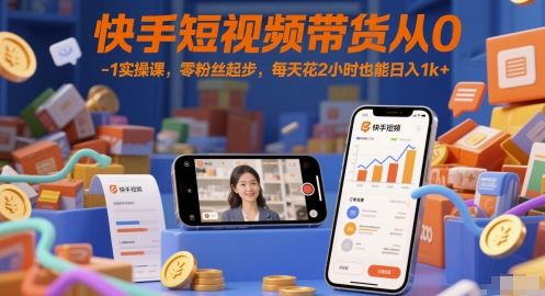 快手短视频带货从0-1实操课，零粉丝起步，每天花2小时也能日入1k+_中创网,自媒体短视频教学_网创项目_网络创业无忧资源网