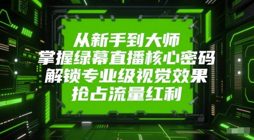 从新手到大师，掌握绿幕直播核心密码，解锁专业级视觉效果，抢占流量红利_中创网,自媒体短视频教学_网创项目_网络创业无忧资源网