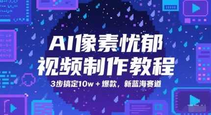 AI像素忧郁视频制作教程，3步搞定10w+爆款，新蓝海赛道_中创网,自媒体短视频教学_网创项目_网络创业无忧资源网