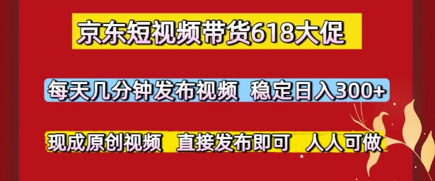 京东短视频带货618大促，每天几分钟发布视频，稳定日入3张+，现成原创视频，直接发布即可【揭秘】_中创网,自媒体短视频教学_网创项目_网络创业无忧资源网
